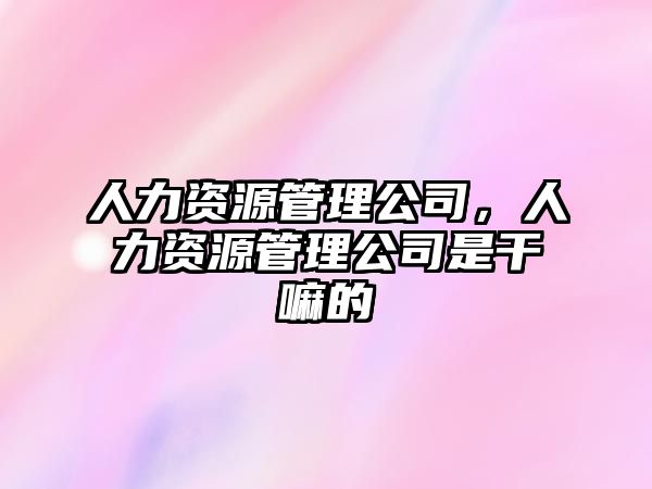 人力資源管理公司，人力資源管理公司是干嘛的